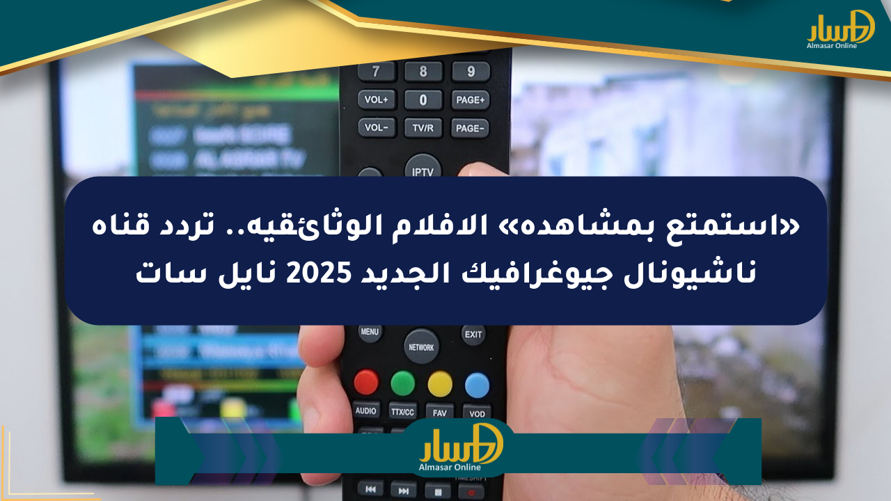 «استمتع بمشاهدة» الأفلام الوثائقية.. تردد قناة ناشيونال جيوغرافيك الجديد 2025 نايل سات